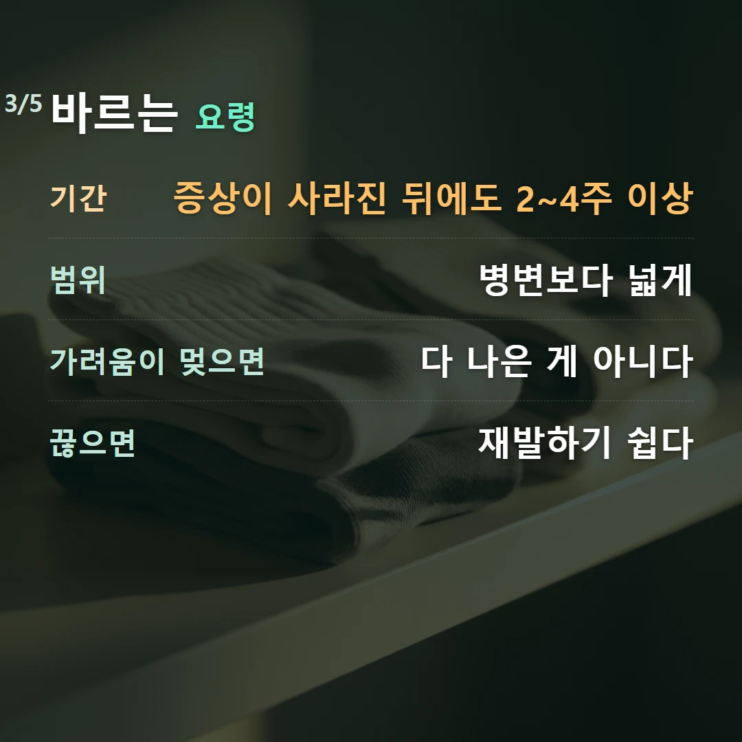 바르는 요령 — 기간 증상이 사라진 뒤에도 2~4주 이상, 범위 병변보다 넓게, 가려움이 멎으면 다 나은 게 아니다, 끊으면 재발하기 쉽다