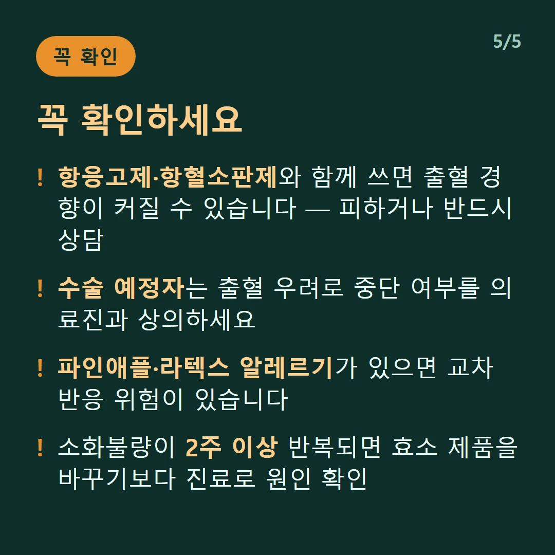꼭 확인하세요 — 항응고제·항혈소판제와 함께 쓰면 출혈 경향이 커질 수 있습니다 — 피하거나 반드시 상담 / 수술 예정자는 출혈 우려로 중단 여부를 의료진과 상의하세요 / 파인애플·라텍스 알레르기가 있으면 교차 반응 위험이 있습니다 / 소화불량이 2주 이상 반복되면 효소 제품을 바꾸기보다 진료로 원인 확인
