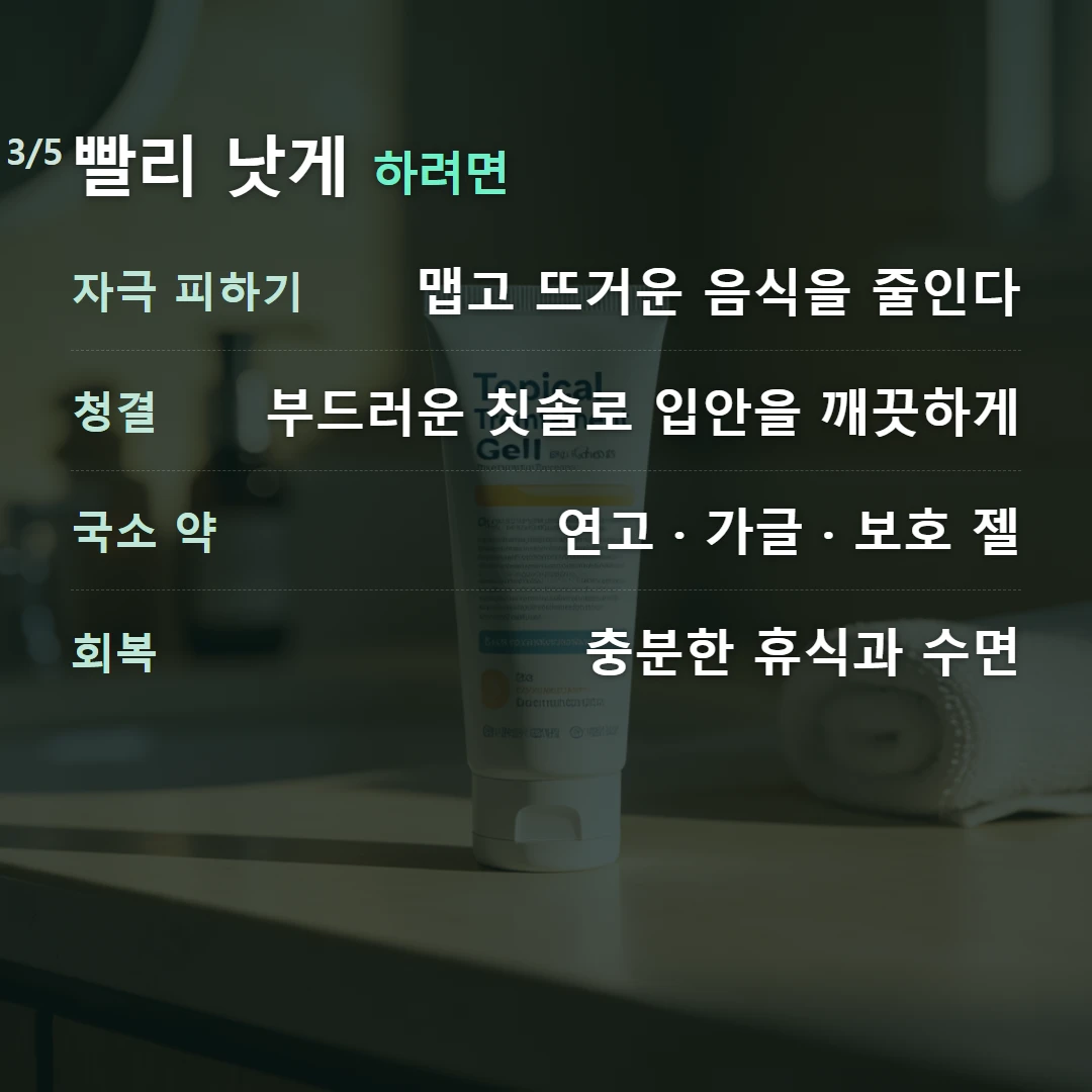 빨리 낫게 하려면 — 자극 피하기 맵고 뜨거운 음식을 줄인다, 청결 부드러운 칫솔로 입안을 깨끗하게, 국소 약 연고 · 가글 · 보호 젤, 회복 충분한 휴식과 수면