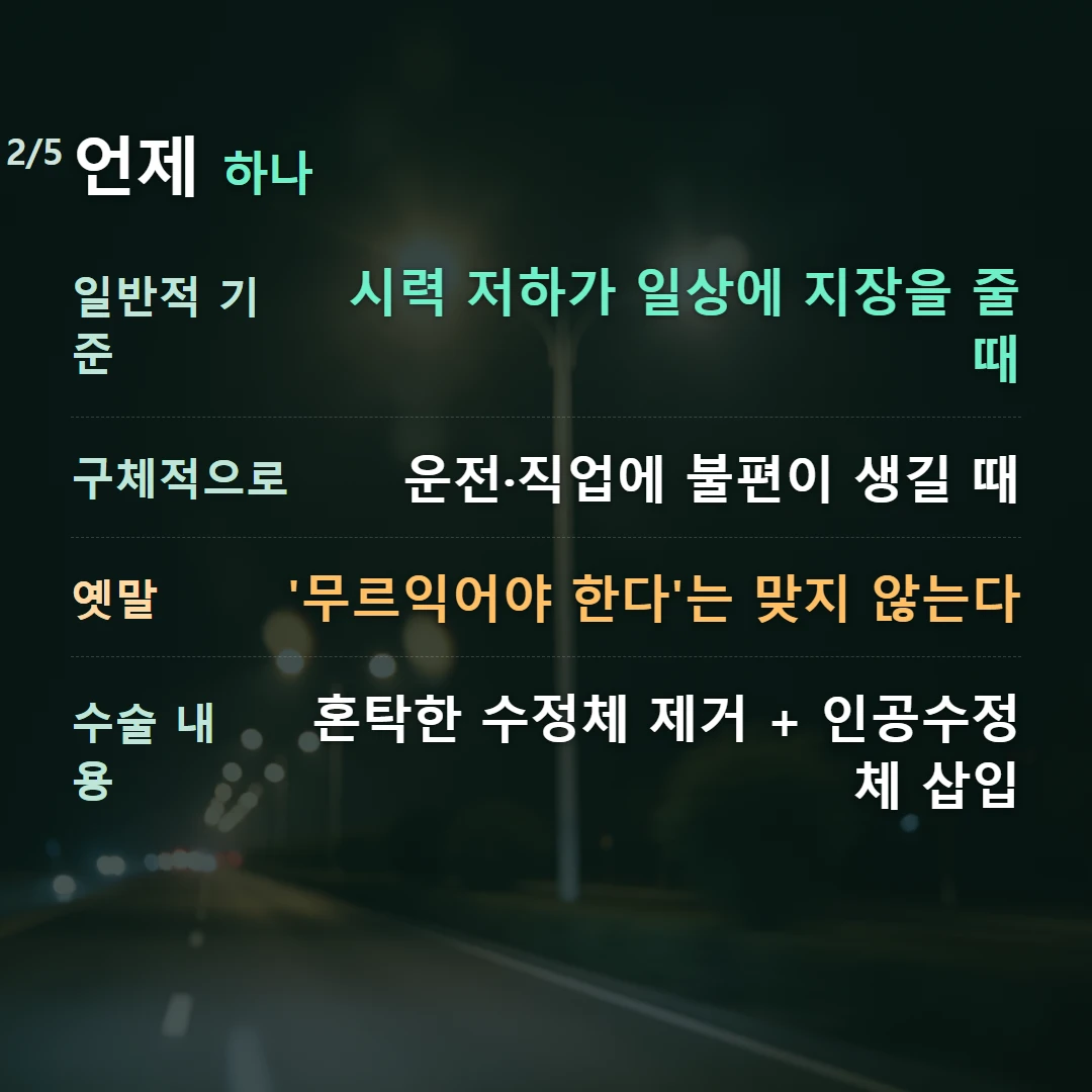 언제 하나 — 일반적 기준 시력 저하가 일상에 지장을 줄 때, 구체적으로 운전·직업에 불편이 생길 때, 옛말 '무르익어야 한다'는 맞지 않는다, 수술 내용 혼탁한 수정체 제거 + 인공수정체 삽입