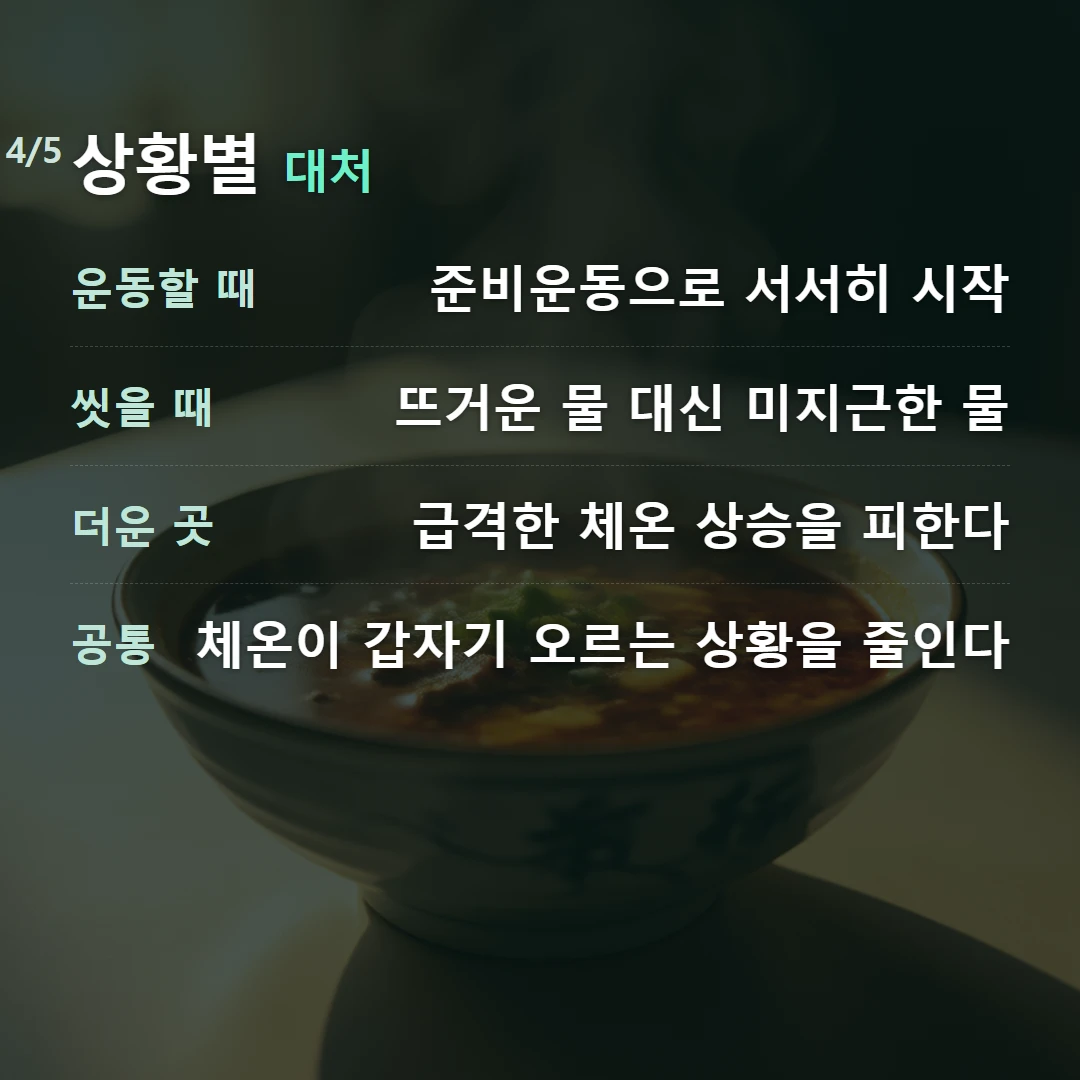 상황별 대처 — 운동할 때 준비운동으로 서서히 시작, 씻을 때 뜨거운 물 대신 미지근한 물, 더운 곳 급격한 체온 상승을 피한다, 공통 체온이 갑자기 오르는 상황을 줄인다