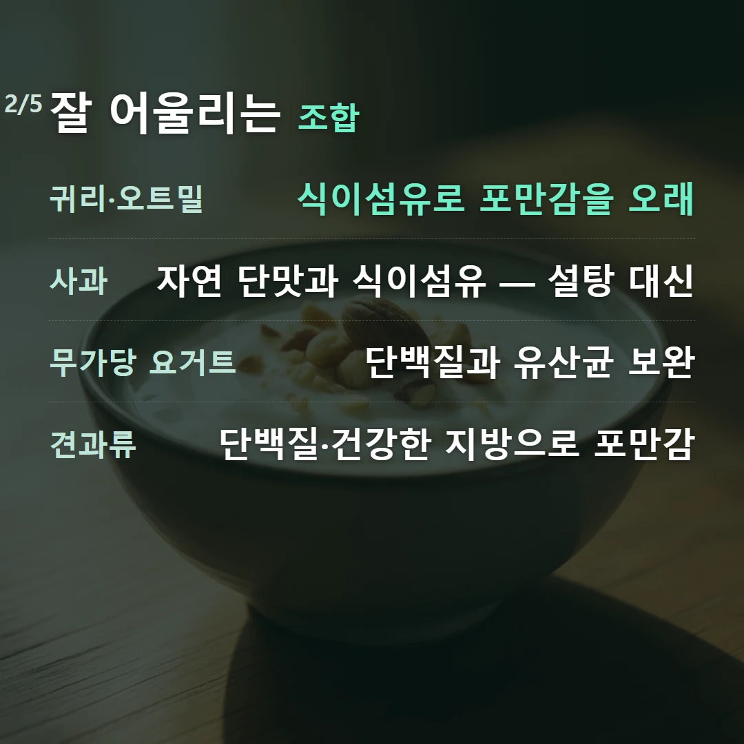 잘 어울리는 조합 — 귀리·오트밀 식이섬유로 포만감을 오래, 사과 자연 단맛과 식이섬유 — 설탕 대신, 무가당 요거트 단백질과 유산균 보완, 견과류 단백질·건강한 지방으로 포만감