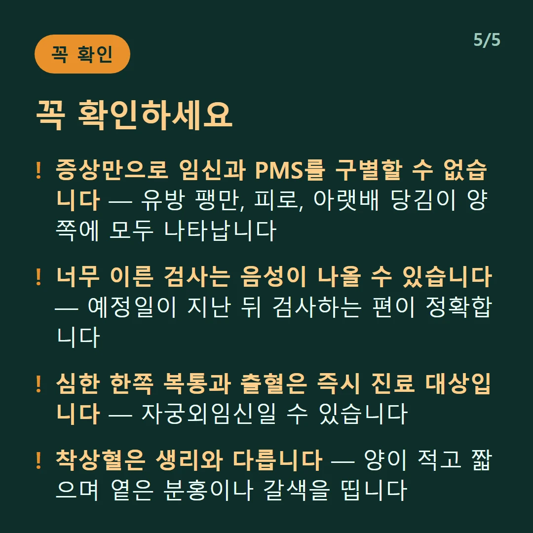 꼭 확인하세요 — 증상만으로 임신과 PMS를 구별할 수 없습니다 — 유방 팽만, 피로, 아랫배 당김이 양쪽에 모두 나타납니다 / 너무 이른 검사는 음성이 나올 수 있습니다 — 예정일이 지난 뒤 검사하는 편이 정확합니다 / 심한 한쪽 복통과 출혈은 즉시 진료 대상입니다 — 자궁외임신일 수 있습니다 / 착상혈은 생리와 다릅니다 — 양이 적고 짧으며 옅은 분홍이나 갈색을 띱니다