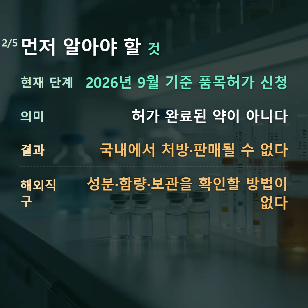 먼저 알아야 할 것 — 현재 단계 2026년 9월 기준 품목허가 신청, 의미 허가 완료된 약이 아니다, 결과 국내에서 처방·판매될 수 없다, 해외직구 성분·함량·보관을 확인할 방법이 없다