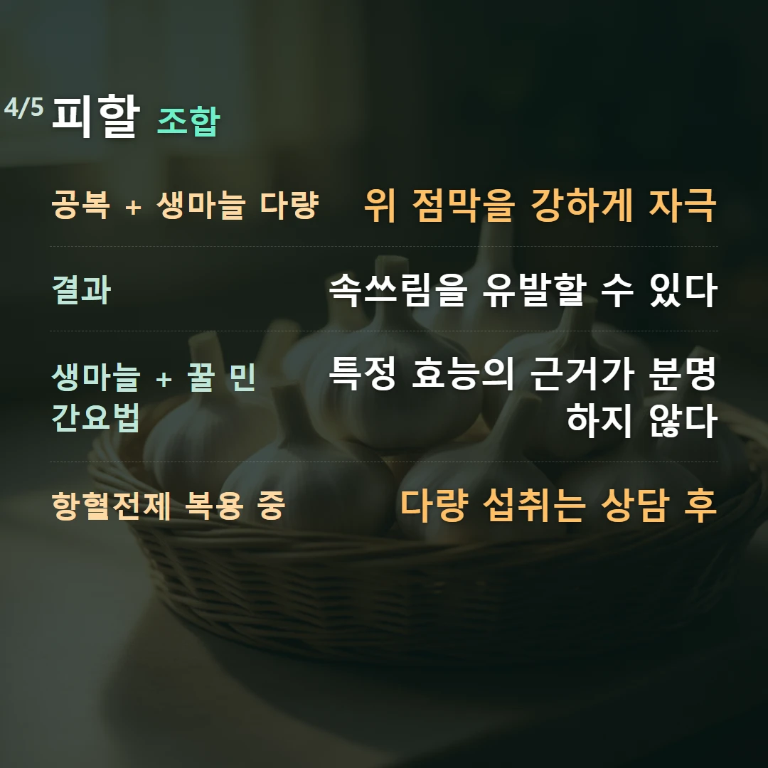 피할 조합 — 공복 + 생마늘 다량 위 점막을 강하게 자극, 결과 속쓰림을 유발할 수 있다, 생마늘 + 꿀 민간요법 특정 효능의 근거가 분명하지 않다, 항혈전제 복용 중 다량 섭취는 상담 후