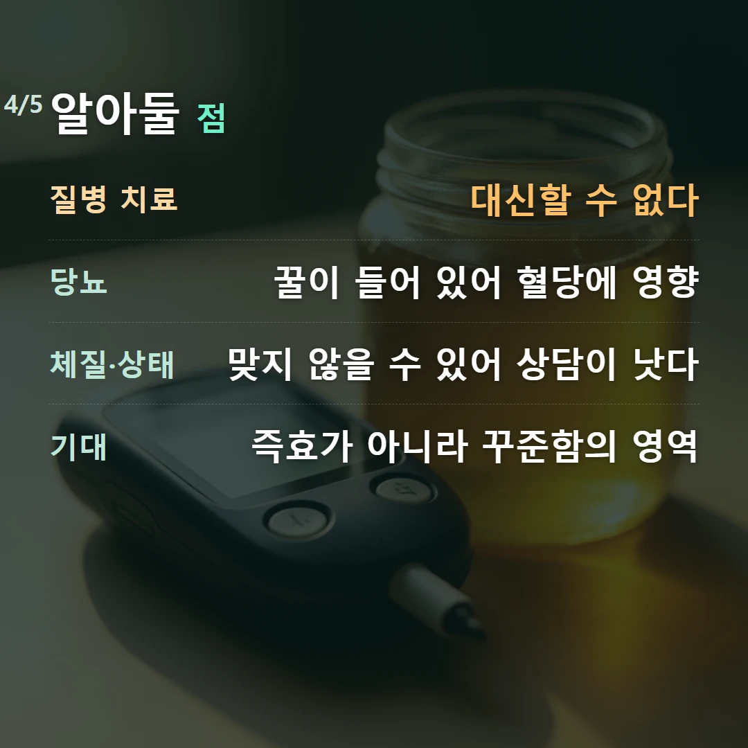 알아둘 점 — 질병 치료 대신할 수 없다, 당뇨 꿀이 들어 있어 혈당에 영향, 체질·상태 맞지 않을 수 있어 상담이 낫다, 기대 즉효가 아니라 꾸준함의 영역