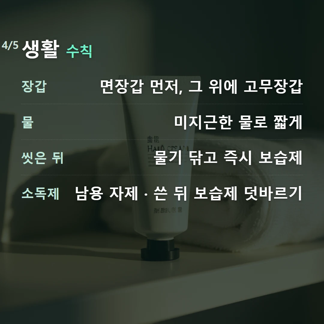 생활 수칙 — 장갑 면장갑 먼저, 그 위에 고무장갑, 물 미지근한 물로 짧게, 씻은 뒤 물기 닦고 즉시 보습제, 소독제 남용 자제 · 쓴 뒤 보습제 덧바르기