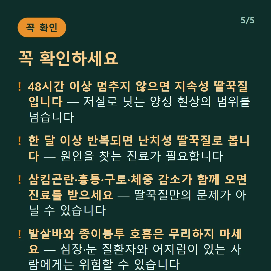 꼭 확인하세요 — 48시간 이상 멈추지 않으면 지속성 딸꾹질입니다 — 저절로 낫는 양성 현상의 범위를 넘습니다 / 한 달 이상 반복되면 난치성 딸꾹질로 봅니다 — 원인을 찾는 진료가 필요합니다 / 삼킴곤란·흉통·구토·체중 감소가 함께 오면 진료를 받으세요 — 딸꾹질만의 문제가 아닐 수 있습니다 / 발살바와 종이봉투 호흡은 무리하지 마세요 — 심장·눈 질환자와 어지럼이 있는 사람에게는 위험할 수 있습니다