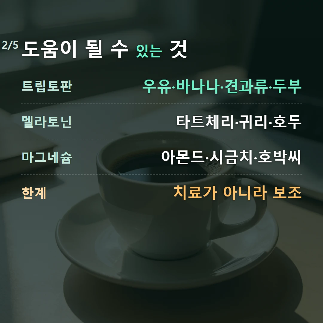 도움이 될 수 있는 것 — 트립토판 우유·바나나·견과류·두부, 멜라토닌 타트체리·귀리·호두, 마그네슘 아몬드·시금치·호박씨, 한계 치료가 아니라 보조