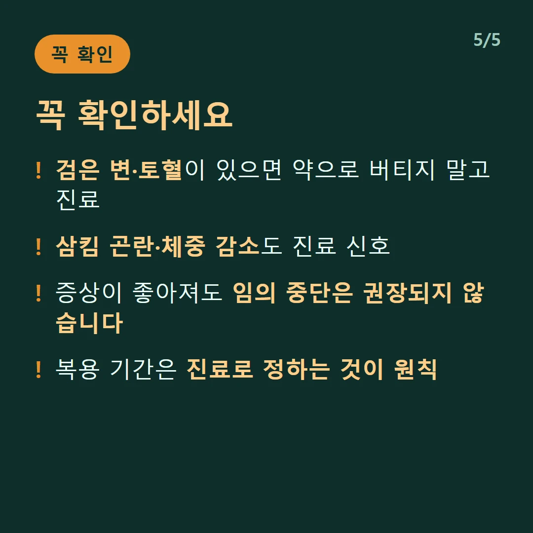 꼭 확인하세요 — 검은 변·토혈이 있으면 약으로 버티지 말고 진료 / 삼킴 곤란·체중 감소도 진료 신호 / 증상이 좋아져도 임의 중단은 권장되지 않습니다 / 복용 기간은 진료로 정하는 것이 원칙