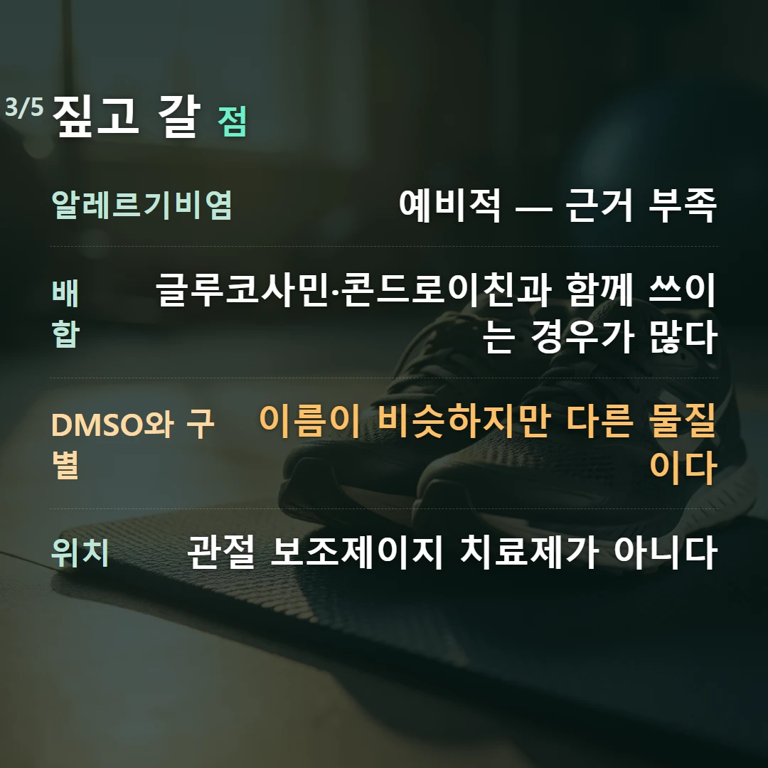 짚고 갈 점 — 알레르기비염 예비적 — 근거 부족, 배합 글루코사민·콘드로이친과 함께 쓰이는 경우가 많다, DMSO와 구별 이름이 비슷하지만 다른 물질이다, 위치 관절 보조제이지 치료제가 아니다