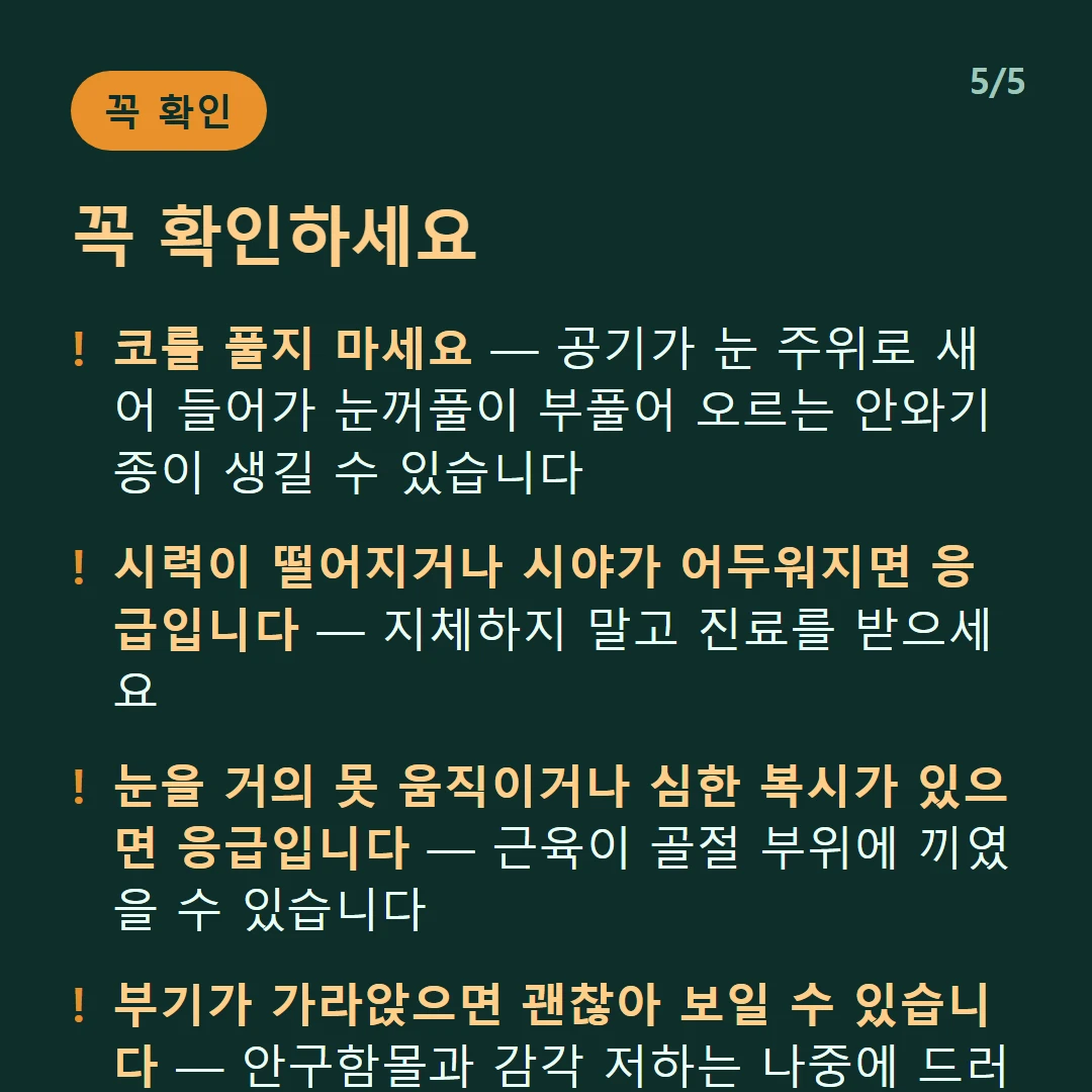 꼭 확인하세요 — 코를 풀지 마세요 — 공기가 눈 주위로 새어 들어가 눈꺼풀이 부풀어 오르는 안와기종이 생길 수 있습니다 / 시력이 떨어지거나 시야가 어두워지면 응급입니다 — 지체하지 말고 진료를 받으세요 / 눈을 거의 못 움직이거나 심한 복시가 있으면 응급입니다 — 근육이 골절 부위에 끼였을 수 있습니다 / 부기가 가라앉으면 괜찮아 보일 수 있습니다 — 안구함몰과 감각 저하는 나중에 드러나기도 합니다