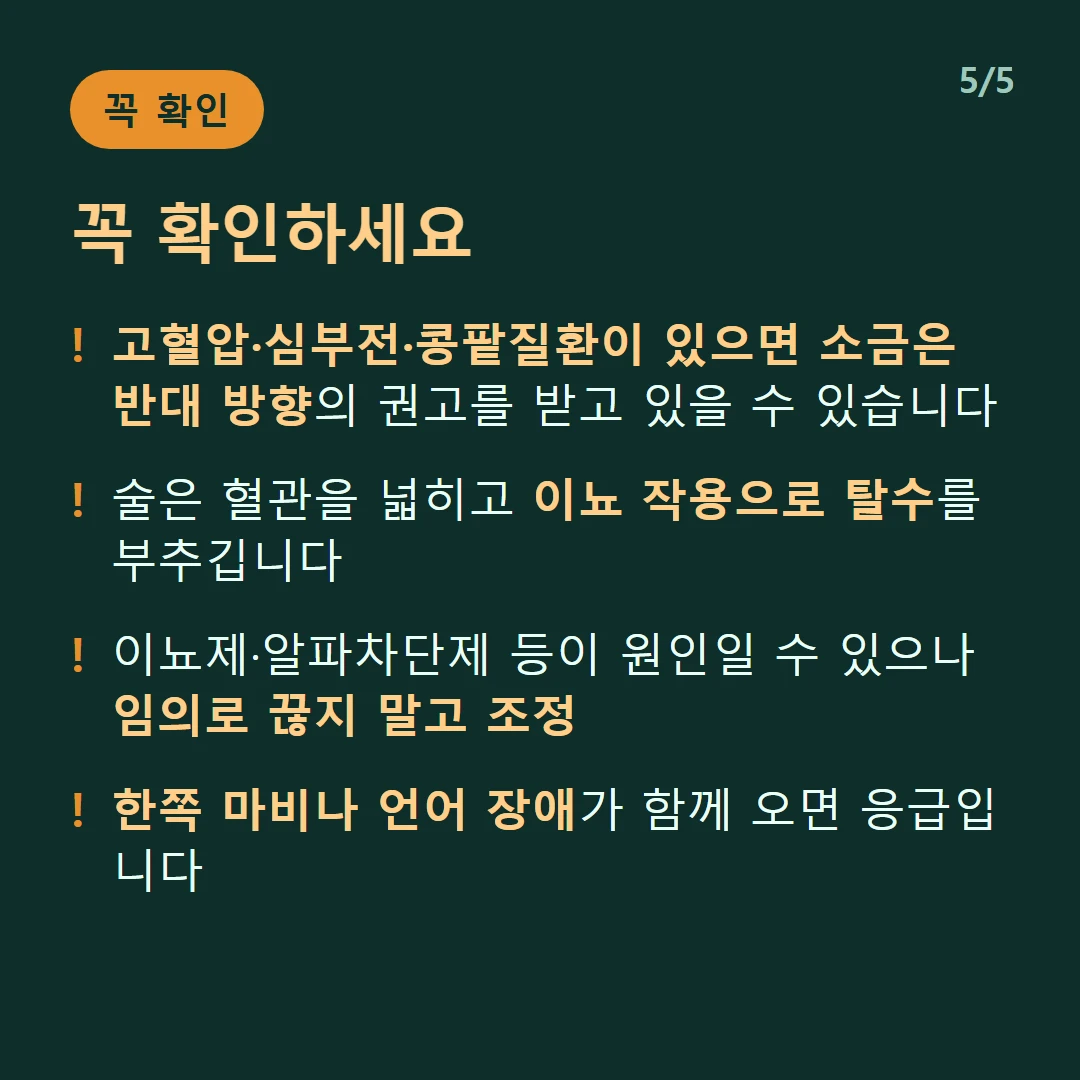 꼭 확인하세요 — 고혈압·심부전·콩팥질환이 있으면 소금은 반대 방향의 권고를 받고 있을 수 있습니다 / 술은 혈관을 넓히고 이뇨 작용으로 탈수를 부추깁니다 / 이뇨제·알파차단제 등이 원인일 수 있으나 임의로 끊지 말고 조정 / 한쪽 마비나 언어 장애가 함께 오면 응급입니다