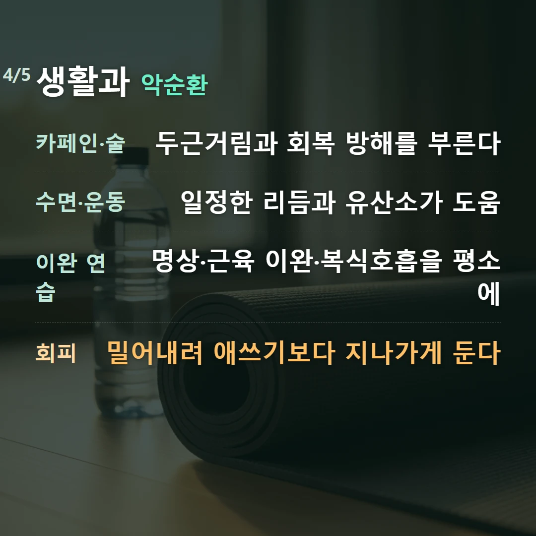 생활과 악순환 — 카페인·술 두근거림과 회복 방해를 부른다, 수면·운동 일정한 리듬과 유산소가 도움, 이완 연습 명상·근육 이완·복식호흡을 평소에, 회피 밀어내려 애쓰기보다 지나가게 둔다
