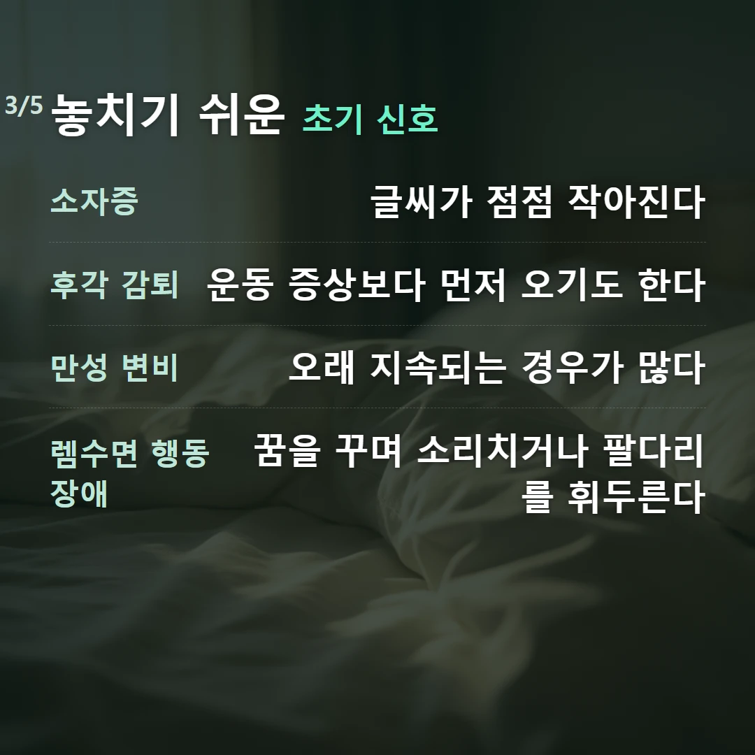 놓치기 쉬운 초기 신호 — 소자증 글씨가 점점 작아진다, 후각 감퇴 운동 증상보다 먼저 오기도 한다, 만성 변비 오래 지속되는 경우가 많다, 렘수면 행동장애 꿈을 꾸며 소리치거나 팔다리를 휘두른다