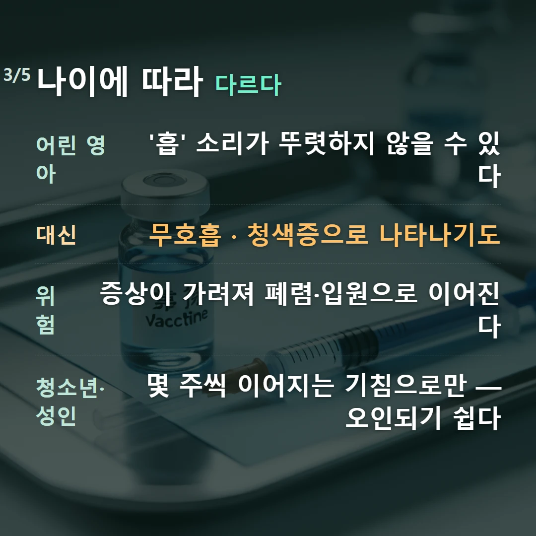 나이에 따라 다르다 — 어린 영아 '흡' 소리가 뚜렷하지 않을 수 있다, 대신 무호흡 · 청색증으로 나타나기도, 위험 증상이 가려져 폐렴·입원으로 이어진다, 청소년·성인 몇 주씩 이어지는 기침으로만 — 오인되기 쉽다