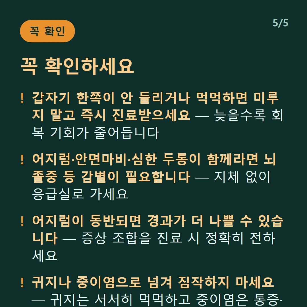 꼭 확인하세요 — 갑자기 한쪽이 안 들리거나 먹먹하면 미루지 말고 즉시 진료받으세요 — 늦을수록 회복 기회가 줄어듭니다 / 어지럼·안면마비·심한 두통이 함께라면 뇌졸중 등 감별이 필요합니다 — 지체 없이 응급실로 가세요 / 어지럼이 동반되면 경과가 더 나쁠 수 있습니다 — 증상 조합을 진료 시 정확히 전하세요 / 귀지나 중이염으로 넘겨 짐작하지 마세요 — 귀지는 서서히 먹먹하고 중이염은 통증·발열이 동반됩니다